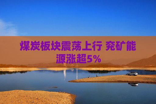 煤炭板块震荡上行 兖矿能源涨超5%