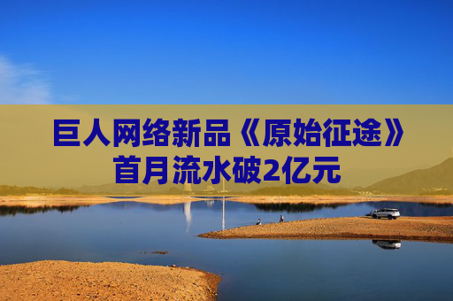 巨人网络新品《原始征途》首月流水破2亿元