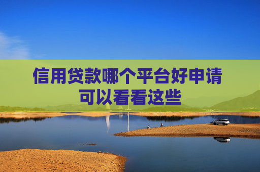 信用贷款哪个平台好申请 可以看看这些