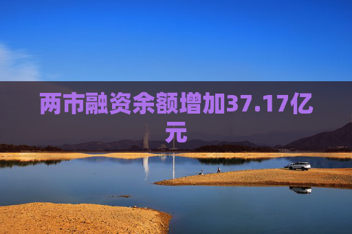 两市融资余额增加37.17亿元