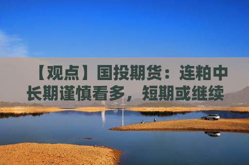【观点】国投期货：连粕中长期谨慎看多，短期或继续震荡