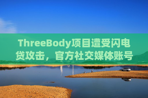 ThreeBody项目遭受闪电贷攻击，官方社交媒体账号早已不活跃