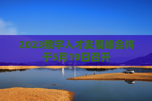 2023数字人才发展峰会将于5月19日召开