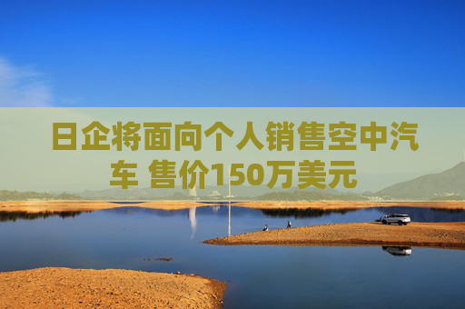 日企将面向个人销售空中汽车 售价150万美元