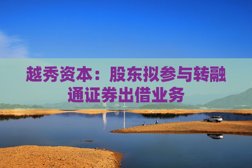 越秀资本：股东拟参与转融通证券出借业务