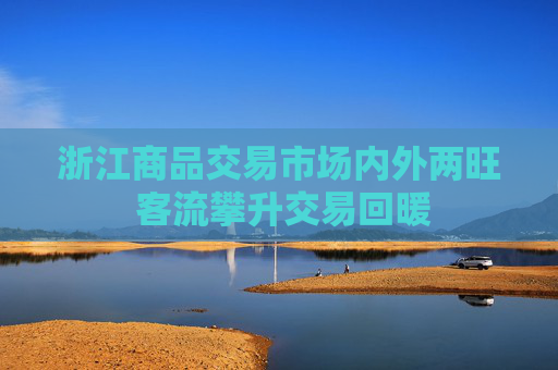 浙江商品交易市场内外两旺 客流攀升交易回暖