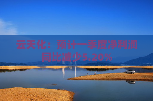 云天化：预计一季度净利润同比减少5.20%