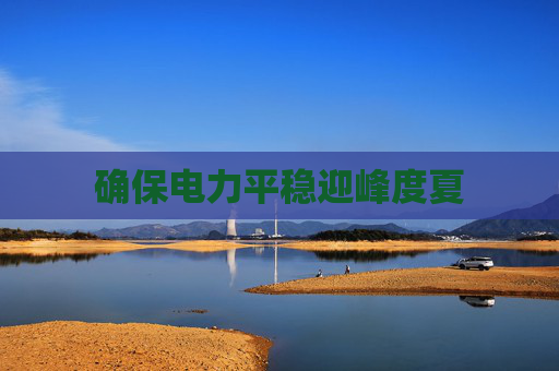 确保电力平稳迎峰度夏