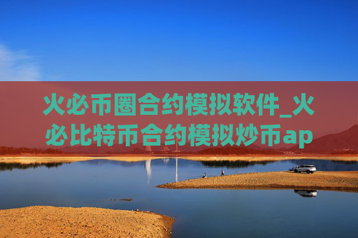 火必币圈合约模拟软件_火必比特币合约模拟炒币app下载