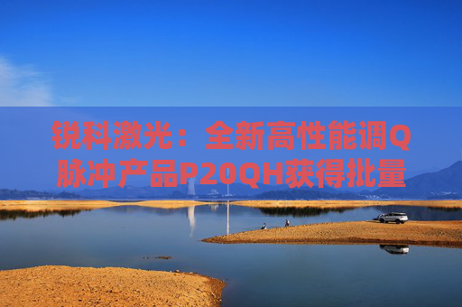 锐科激光：全新高性能调Q脉冲产品P20QH获得批量性海外订单