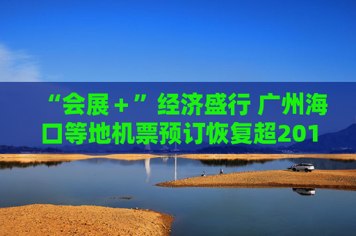 “会展＋”经济盛行 广州海口等地机票预订恢复超2019年