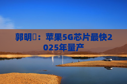 郭明錤：苹果5G芯片最快2025年量产