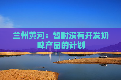 兰州黄河：暂时没有开发奶啤产品的计划