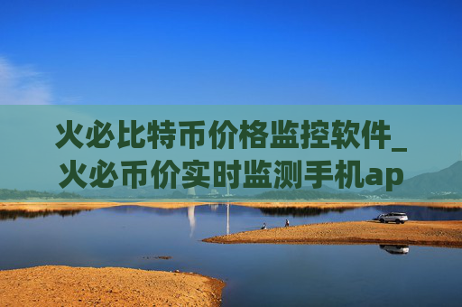 火必比特币价格监控软件_火必币价实时监测手机app下载