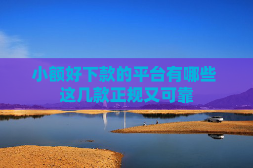 小额好下款的平台有哪些 这几款正规又可靠