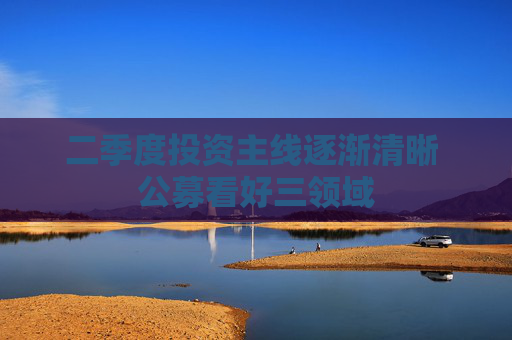 二季度投资主线逐渐清晰 公募看好三领域