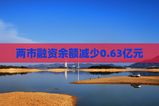 两市融资余额减少0.63亿元