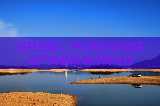 拓日新能：子公司光伏玻璃生产线获批进行试运行