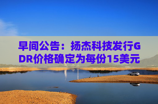 早间公告：扬杰科技发行GDR价格确定为每份15美元