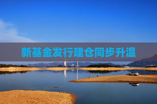 新基金发行建仓同步升温