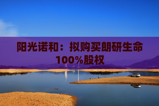 阳光诺和：拟购买朗研生命100%股权