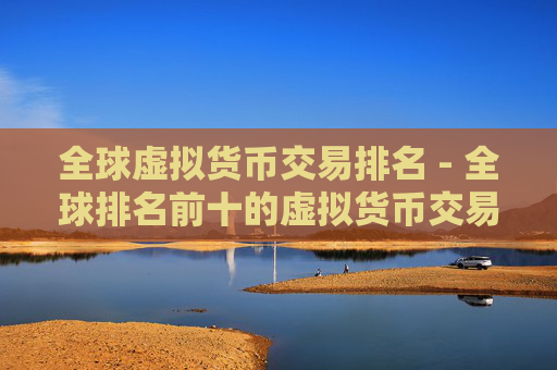 全球虚拟货币交易排名 - 全球排名前十的虚拟货币交易所