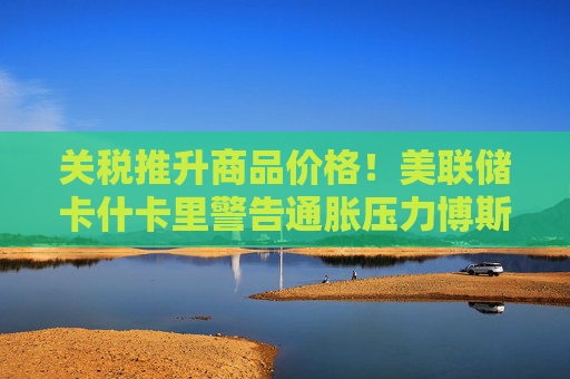 关税推升商品价格！美联储卡什卡里警告通胀压力博斯蒂克支持年内小幅降息