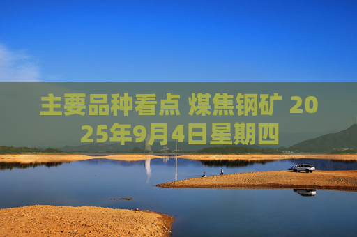 主要品种看点 煤焦钢矿 2025年9月4日星期四