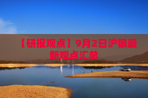 【研报观点】9月2日沪银最新观点汇总