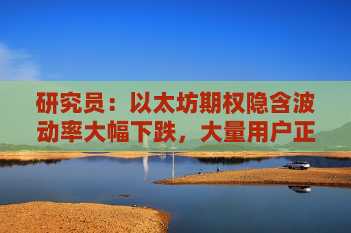 研究员：以太坊期权隐含波动率大幅下跌，大量用户正加仓做空未来的波动水平