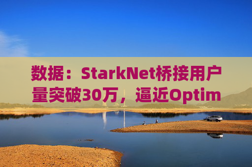 数据：StarkNet桥接用户量突破30万，逼近Optimism