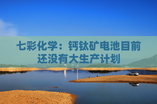 七彩化学：钙钛矿电池目前还没有大生产计划