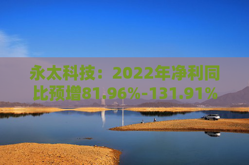 永太科技：2022年净利同比预增81.96%-131.91%