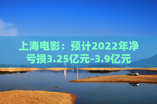 上海电影：预计2022年净亏损3.25亿元-3.9亿元