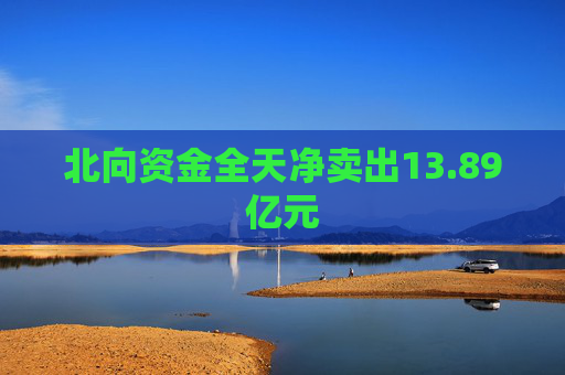 北向资金全天净卖出13.89亿元