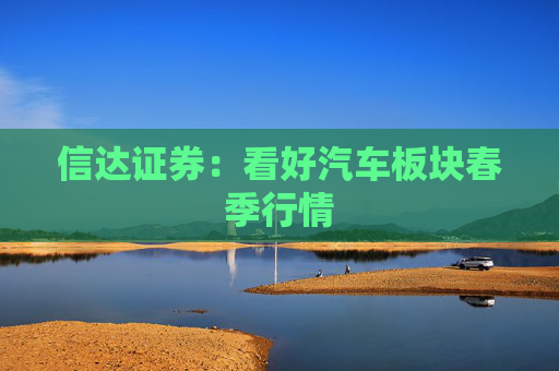 信达证券：看好汽车板块春季行情