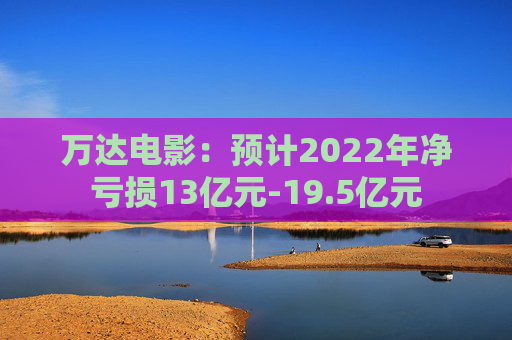 万达电影：预计2022年净亏损13亿元-19.5亿元