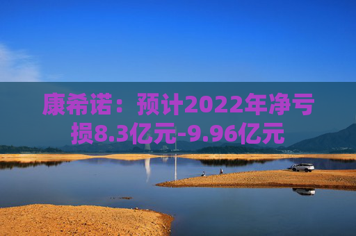 康希诺：预计2022年净亏损8.3亿元-9.96亿元