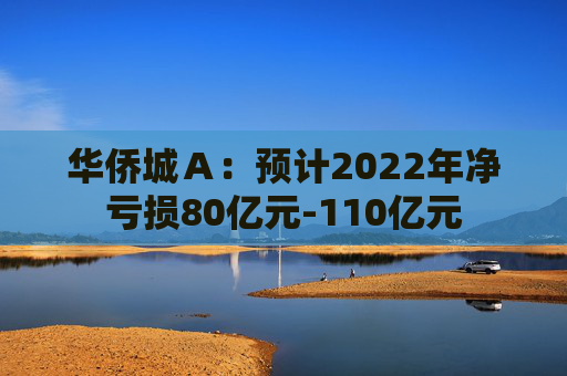 华侨城Ａ：预计2022年净亏损80亿元-110亿元