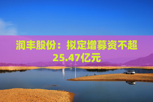 润丰股份：拟定增募资不超25.47亿元