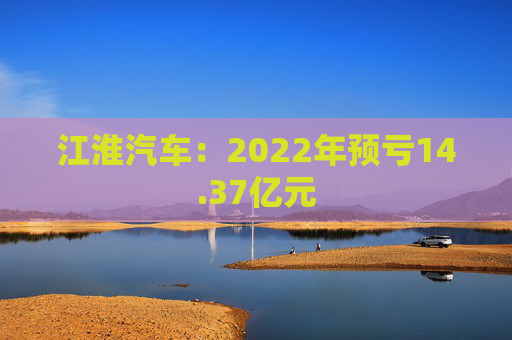 江淮汽车：2022年预亏14.37亿元