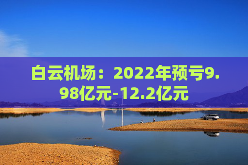 白云机场：2022年预亏9.98亿元-12.2亿元