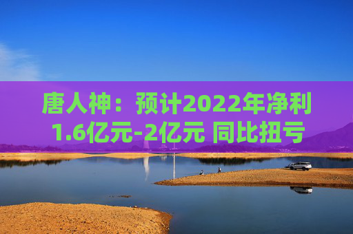 唐人神：预计2022年净利1.6亿元-2亿元 同比扭亏