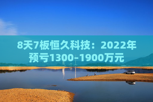 8天7板恒久科技：2022年预亏1300–1900万元