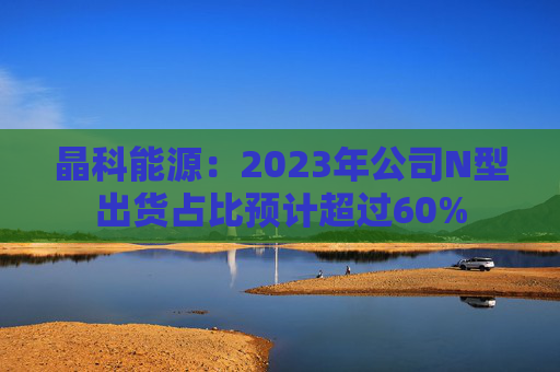 晶科能源：2023年公司N型出货占比预计超过60%