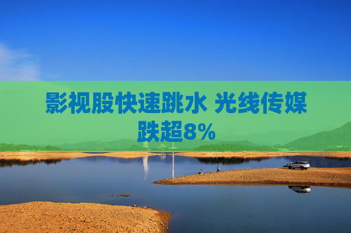 影视股快速跳水 光线传媒跌超8%