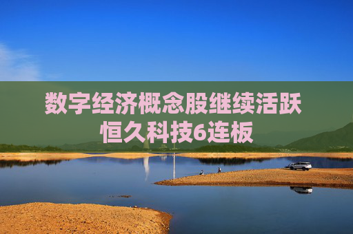 数字经济概念股继续活跃 恒久科技6连板