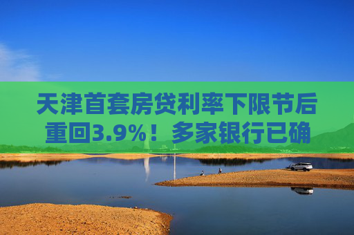 天津首套房贷利率下限节后重回3.9%！多家银行已确认｜快讯