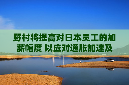 野村将提高对日本员工的加薪幅度 以应对通胀加速及人才竞争