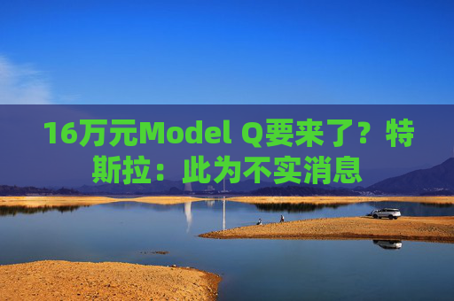 16万元Model Q要来了？特斯拉：此为不实消息